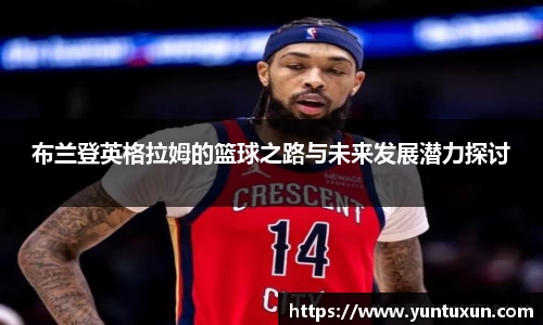 布兰登英格拉姆的篮球之路与未来发展潜力探讨