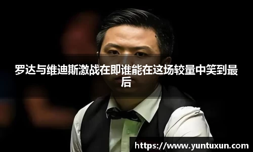 罗达与维迪斯激战在即谁能在这场较量中笑到最后