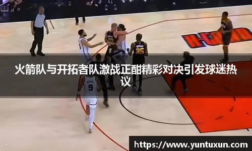 火箭队与开拓者队激战正酣精彩对决引发球迷热议